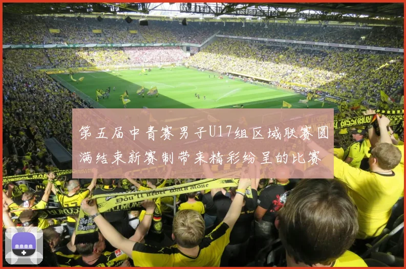 第五届中青赛男子U17组区域联赛圆满结束新赛制带来精彩纷呈的比赛体验