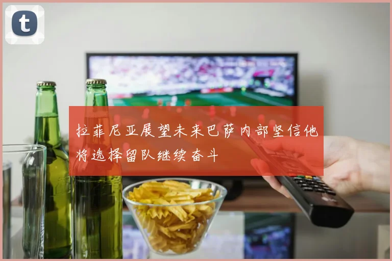 拉菲尼亚展望未来巴萨内部坚信他将选择留队继续奋斗