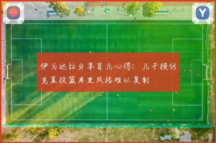 伊戈达拉分享育儿心得:儿子模仿克莱投篮库里风格难以复制