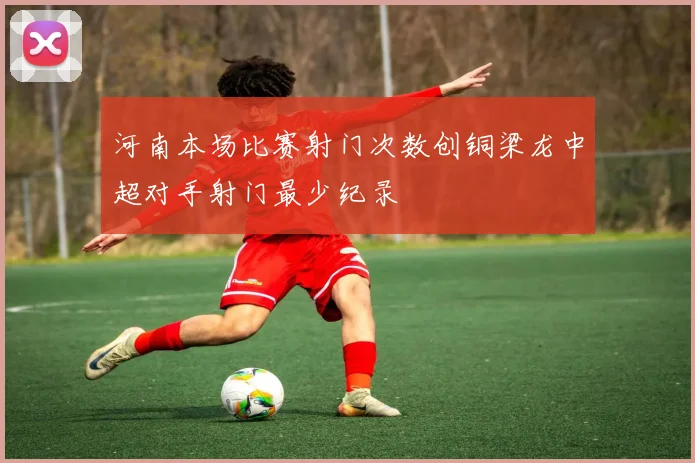 河南本场比赛射门次数创铜梁龙中超对手射门最少纪录