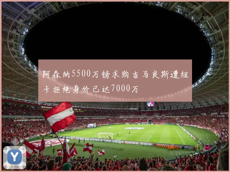 阿森纳5500万镑求购吉马良斯遭纽卡拒绝身价已达7000万
