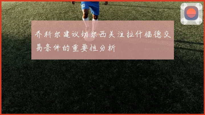 乔科尔建议切尔西关注拉什福德交易条件的重要性分析