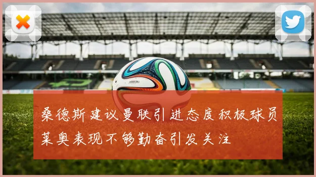 桑德斯建议曼联引进态度积极球员莱奥表现不够勤奋引发关注