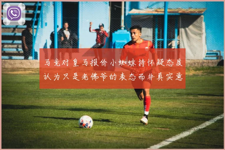 马竞对皇马报价小蜘蛛持怀疑态度认为只是老佛爷的表态而非真实意图