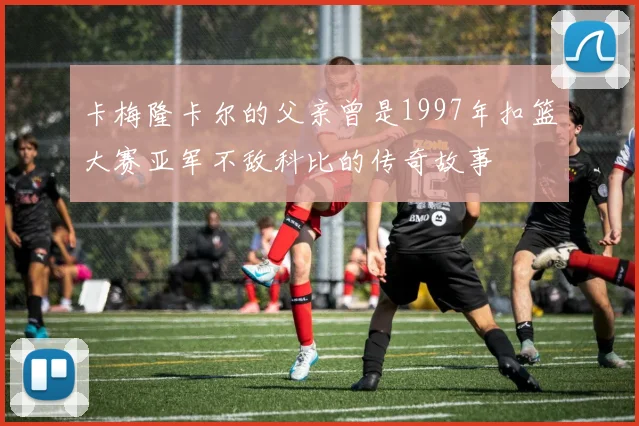 卡梅隆卡尔的父亲曾是1997年扣篮大赛亚军不敌科比的传奇故事