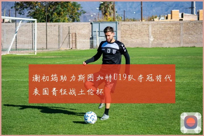 谢初筠助力斯图加特U19队夺冠将代表国青征战土伦杯