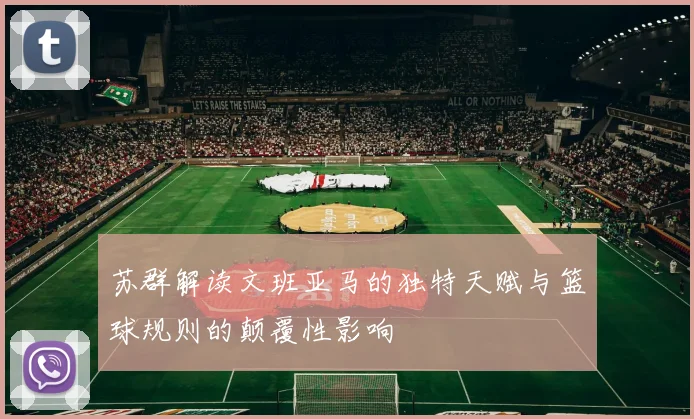 苏群解读文班亚马的独特天赋与篮球规则的颠覆性影响