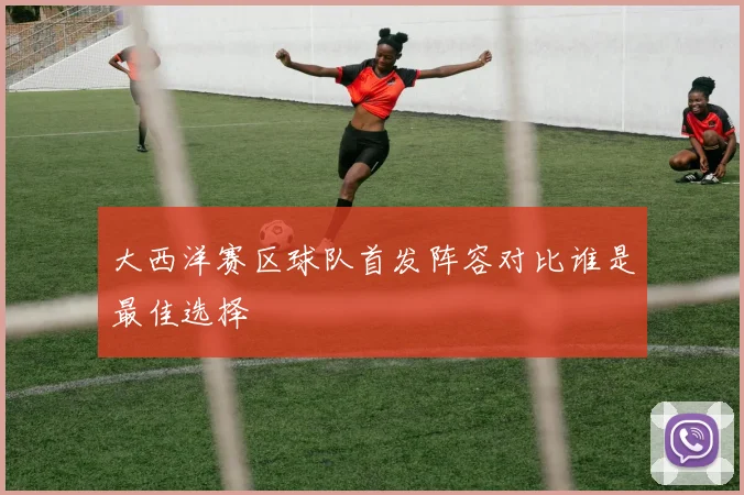 大西洋赛区球队首发阵容对比谁是最佳选择