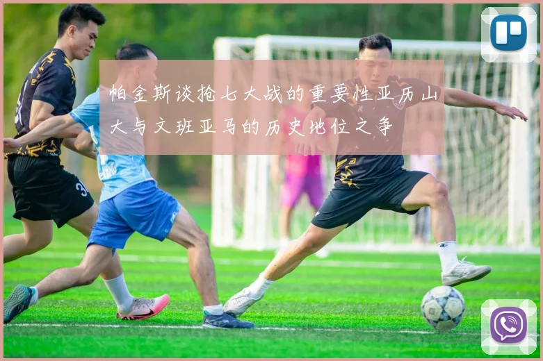 帕金斯谈抢七大战的重要性亚历山大与文班亚马的历史地位之争