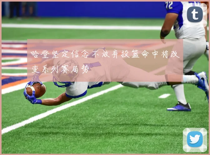 哈登坚定信念不放弃投篮命中将改变系列赛局势