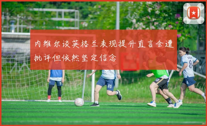 内维尔谈英格兰表现提升直言会遭批评但依然坚定信念
