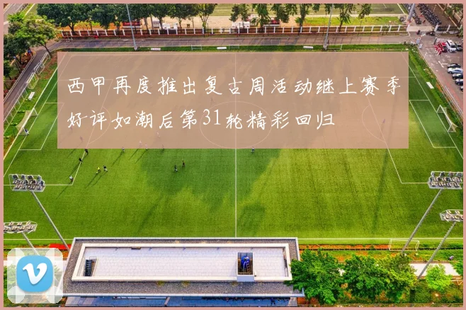 西甲再度推出复古周活动继上赛季好评如潮后第31轮精彩回归
