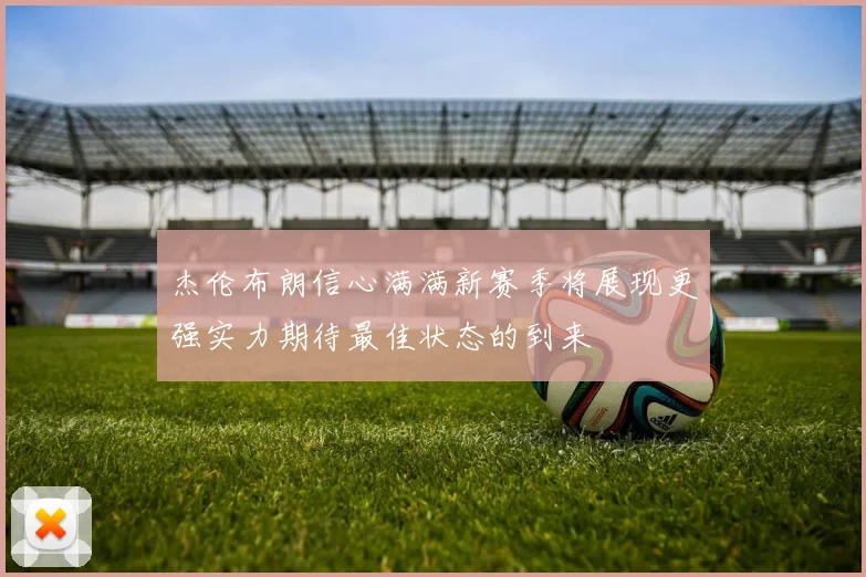 杰伦布朗信心满满新赛季将展现更强实力期待最佳状态的到来