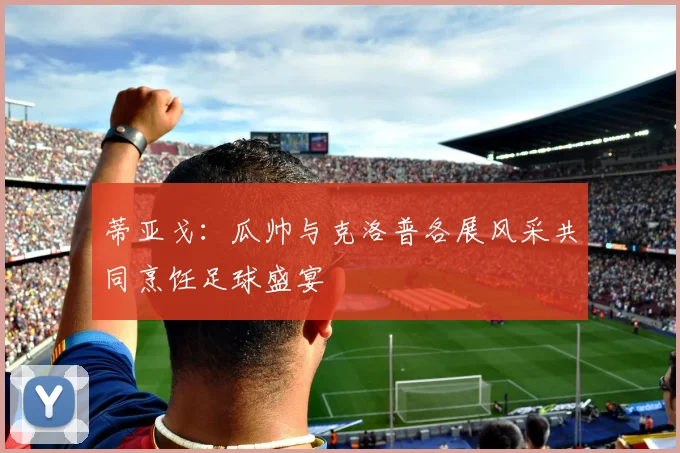 蒂亚戈：瓜帅与克洛普各展风采共同烹饪足球盛宴