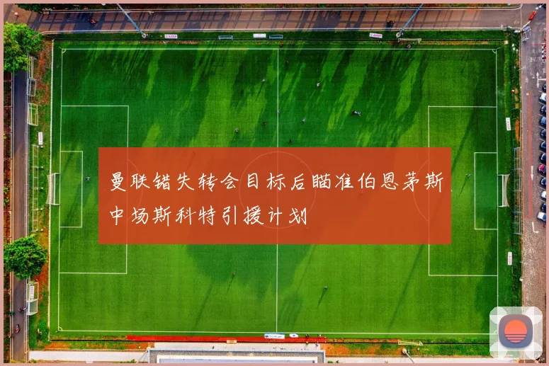 曼联错失转会目标后瞄准伯恩茅斯中场斯科特引援计划