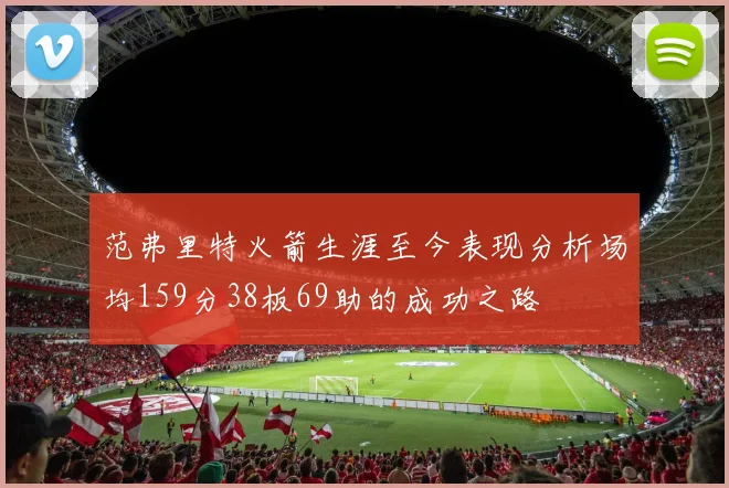 范弗里特火箭生涯至今表现分析场均159分38板69助的成功之路