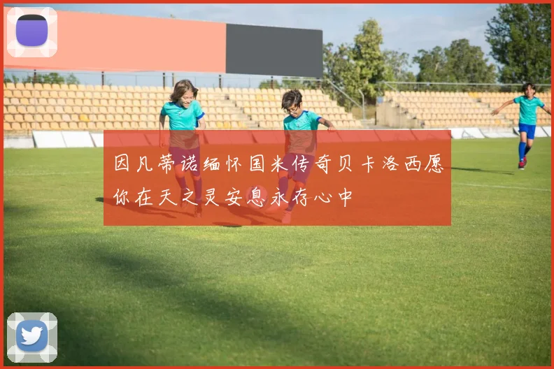 因凡蒂诺缅怀国米传奇贝卡洛西愿你在天之灵安息永存心中
