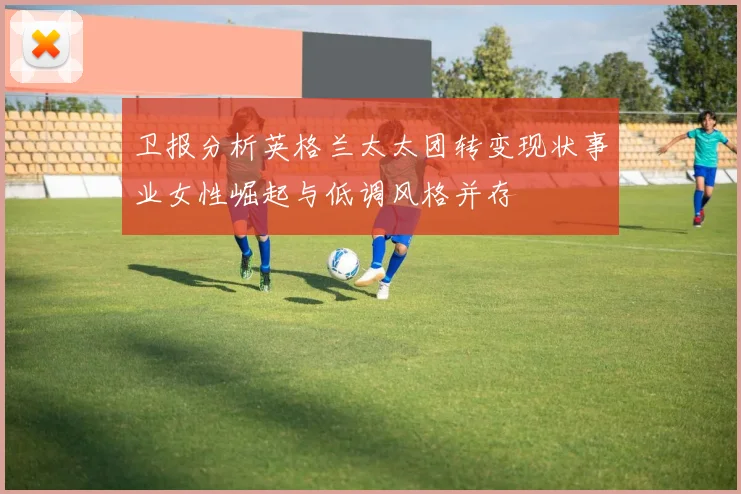 卫报分析英格兰太太团转变现状事业女性崛起与低调风格并存
