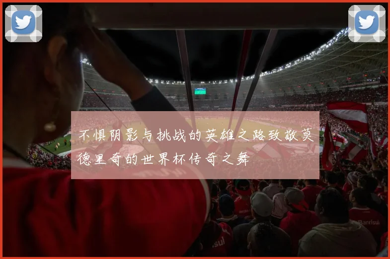不惧阴影与挑战的英雄之路致敬莫德里奇的世界杯传奇之舞