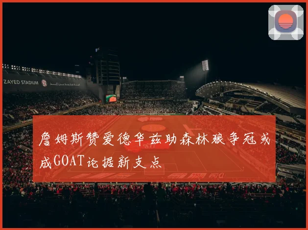 詹姆斯赞爱德华兹助森林狼争冠或成GOAT论据新支点