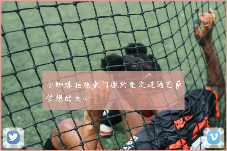 小蜘蛛拒绝豪门邀约坚定追随巴萨梦想的决心