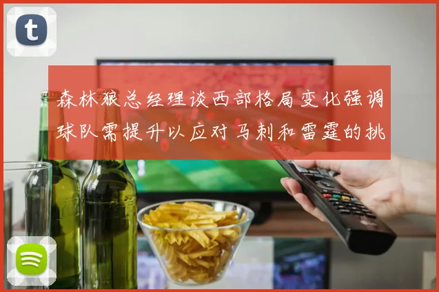 森林狼总经理谈西部格局变化强调球队需提升以应对马刺和雷霆的挑战