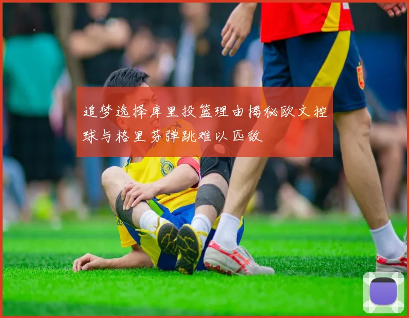 追梦选择库里投篮理由揭秘欧文控球与格里芬弹跳难以匹敌