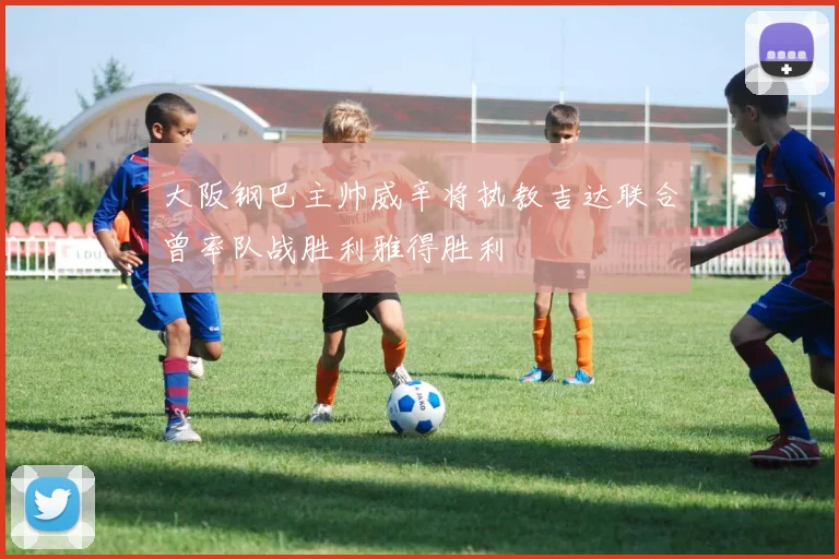大阪钢巴主帅威辛将执教吉达联合曾率队战胜利雅得胜利
