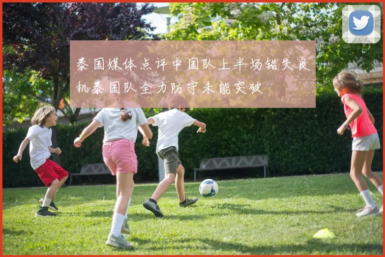 泰国媒体点评中国队上半场错失良机泰国队全力防守未能突破