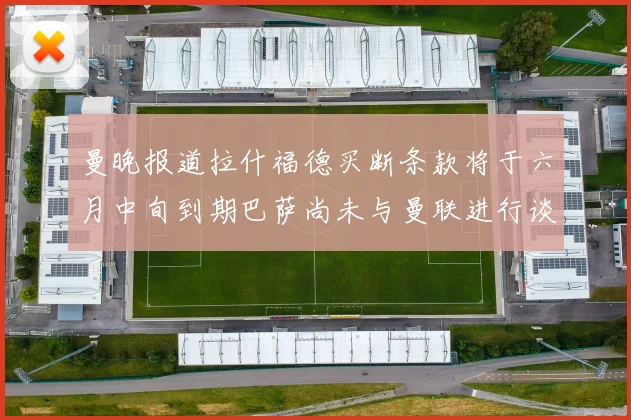 曼晚报道拉什福德买断条款将于六月中旬到期巴萨尚未与曼联进行谈判