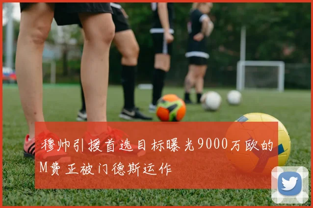 穆帅引援首选目标曝光9000万欧的M费正被门德斯运作